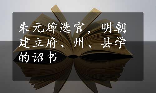 朱元璋选官，明朝建立府、州、县学的诏书