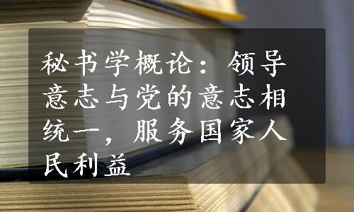 秘书学概论：领导意志与党的意志相统一，服务国家人民利益