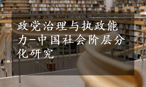 政党治理与执政能力-中国社会阶层分化研究