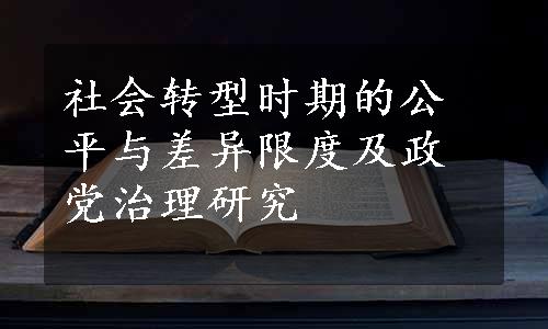 社会转型时期的公平与差异限度及政党治理研究