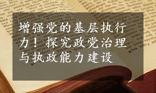 增强党的基层执行力！探究政党治理与执政能力建设