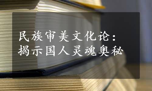 民族审美文化论：揭示国人灵魂奥秘