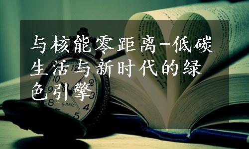 与核能零距离-低碳生活与新时代的绿色引擎