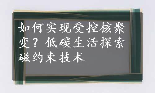 如何实现受控核聚变？低碳生活探索磁约束技术