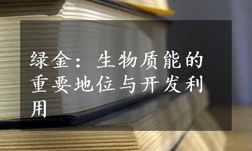 绿金：生物质能的重要地位与开发利用