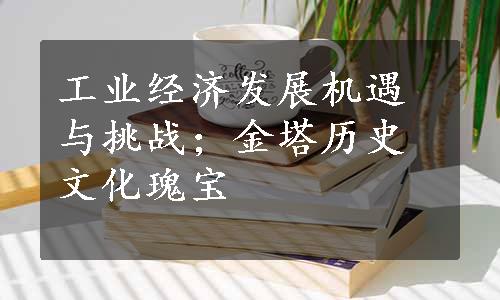 工业经济发展机遇与挑战；金塔历史文化瑰宝