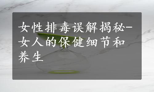 女性排毒误解揭秘-女人的保健细节和养生