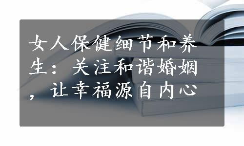 女人保健细节和养生：关注和谐婚姻，让幸福源自内心