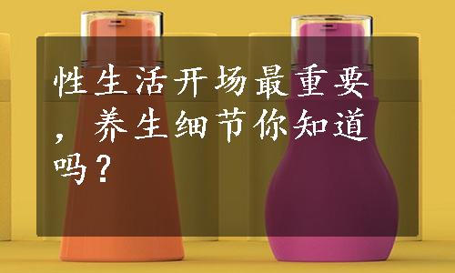 性生活开场最重要，养生细节你知道吗？