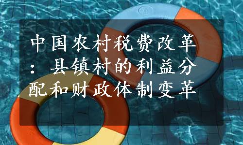 中国农村税费改革：县镇村的利益分配和财政体制变革