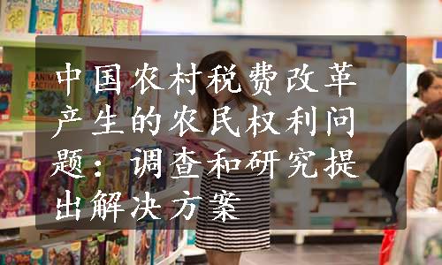 中国农村税费改革产生的农民权利问题：调查和研究提出解决方案