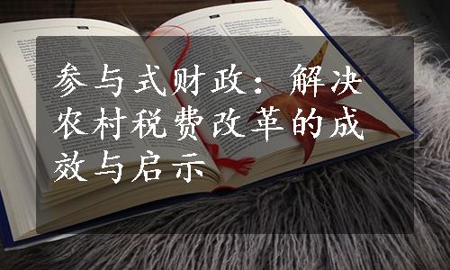 参与式财政：解决农村税费改革的成效与启示