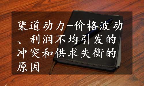 渠道动力-价格波动、利润不均引发的冲突和供求失衡的原因