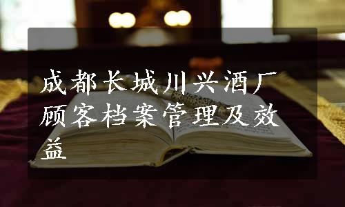 成都长城川兴酒厂顾客档案管理及效益