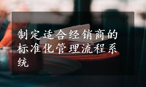 制定适合经销商的标准化管理流程系统