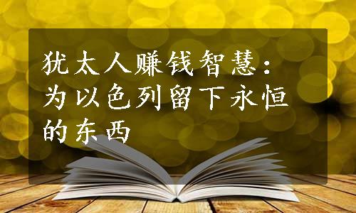 犹太人赚钱智慧：为以色列留下永恒的东西