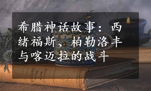 希腊神话故事：西绪福斯、柏勒洛丰与喀迈拉的战斗