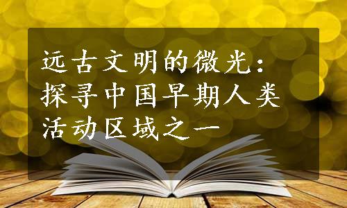 远古文明的微光：探寻中国早期人类活动区域之一