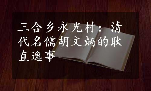 三合乡永光村：清代名儒胡文炳的耿直逸事