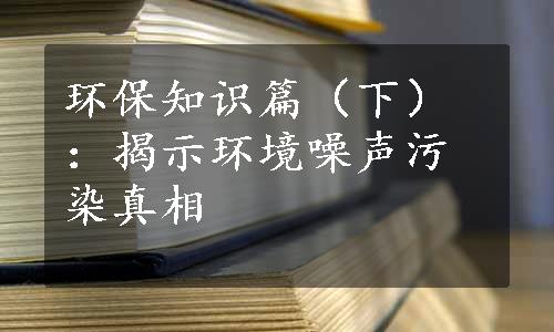 环保知识篇（下）：揭示环境噪声污染真相