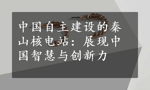 中国自主建设的秦山核电站：展现中国智慧与创新力