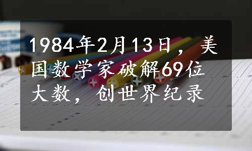 1984年2月13日，美国数学家破解69位大数，创世界纪录