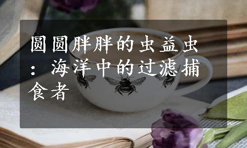 圆圆胖胖的虫益虫：海洋中的过滤捕食者