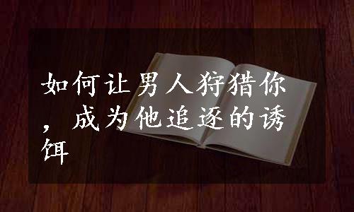 如何让男人狩猎你，成为他追逐的诱饵