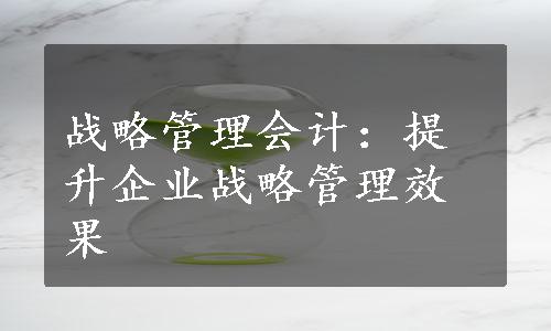 战略管理会计：提升企业战略管理效果