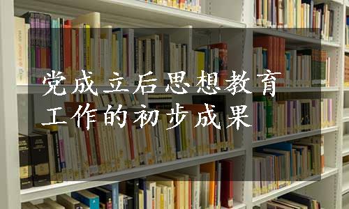 党成立后思想教育工作的初步成果