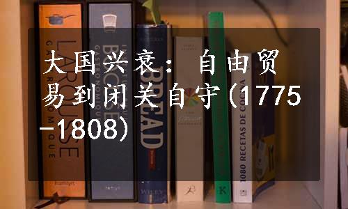 大国兴衰：自由贸易到闭关自守(1775-1808)