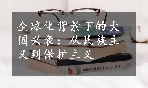 全球化背景下的大国兴衰：从民族主义到保护主义