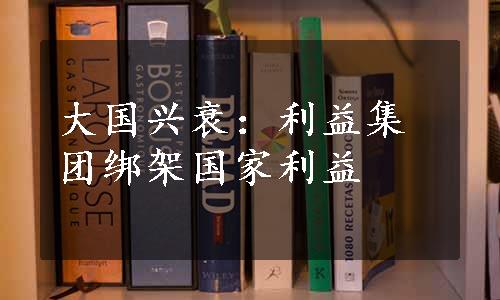 大国兴衰：利益集团绑架国家利益