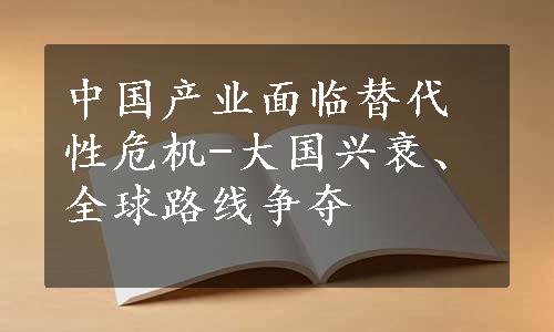 中国产业面临替代性危机-大国兴衰、全球路线争夺