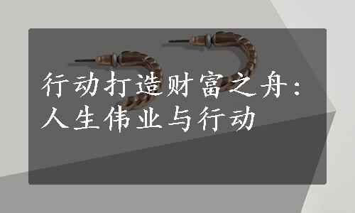 行动打造财富之舟:人生伟业与行动