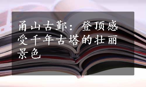 甬山古鄞：登顶感受千年古塔的壮丽景色