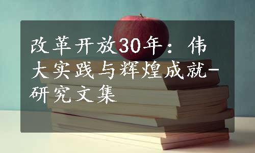 改革开放30年：伟大实践与辉煌成就-研究文集