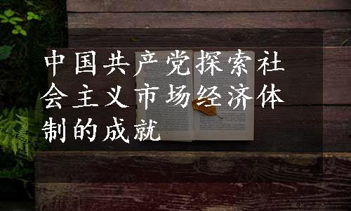 中国共产党探索社会主义市场经济体制的成就