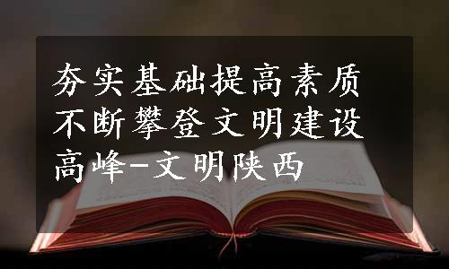 夯实基础提高素质不断攀登文明建设高峰-文明陕西