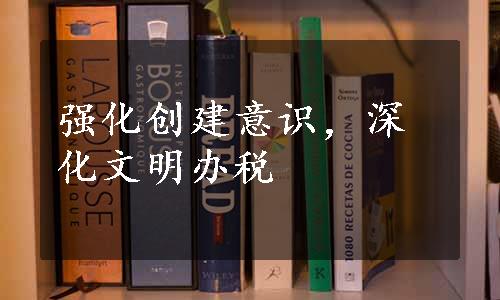 强化创建意识，深化文明办税