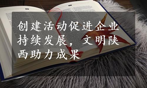 创建活动促进企业持续发展，文明陕西助力成果