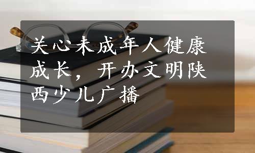 关心未成年人健康成长，开办文明陕西少儿广播