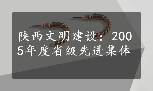 陕西文明建设：2005年度省级先进集体