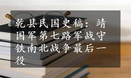 乾县民国史稿：靖国军第七路军战守铁南北战争最后一役