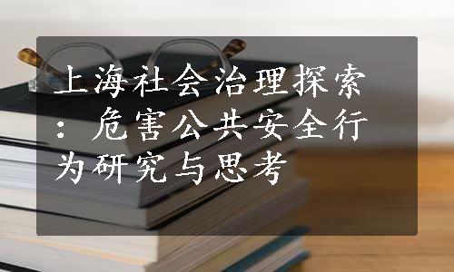 上海社会治理探索：危害公共安全行为研究与思考