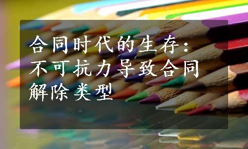 合同时代的生存：不可抗力导致合同解除类型