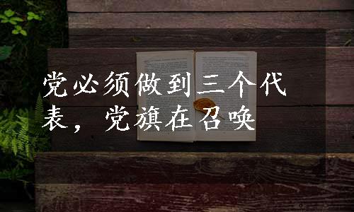 党必须做到三个代表，党旗在召唤