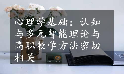 心理学基础：认知与多元智能理论与高职教学方法密切相关