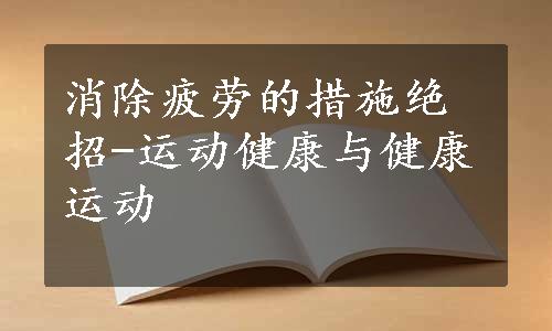 消除疲劳的措施绝招-运动健康与健康运动