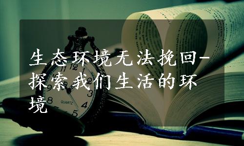 生态环境无法挽回-探索我们生活的环境